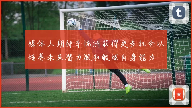 媒体人期待李悦洲获得更多机会以培养未来潜力股和锻炼自身能力